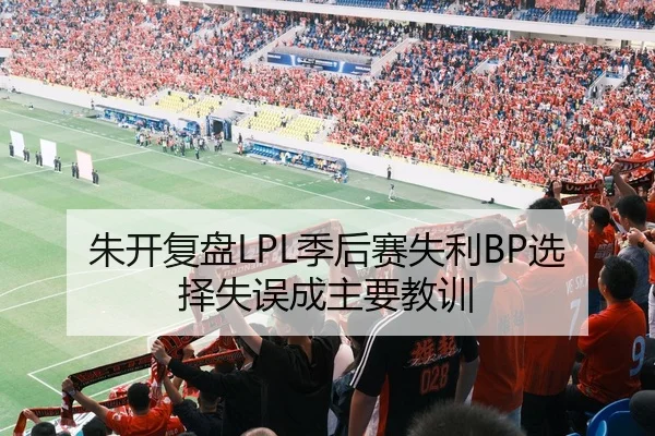 朱开复盘LPL季后赛失利BP选择失误成主要教训