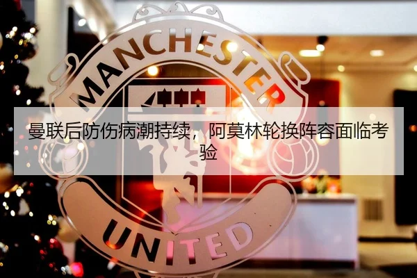 曼联后防伤病潮持续，阿莫林轮换阵容面临考验
