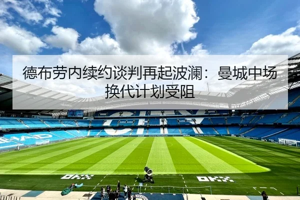 德布劳内续约谈判再起波澜：曼城中场换代计划受阻